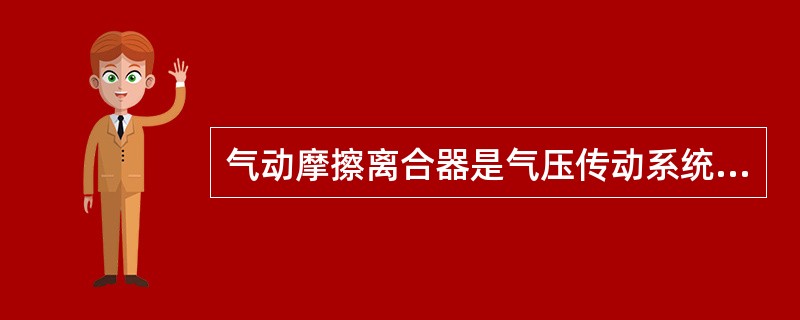 气动摩擦离合器是气压传动系统中的传动元件。