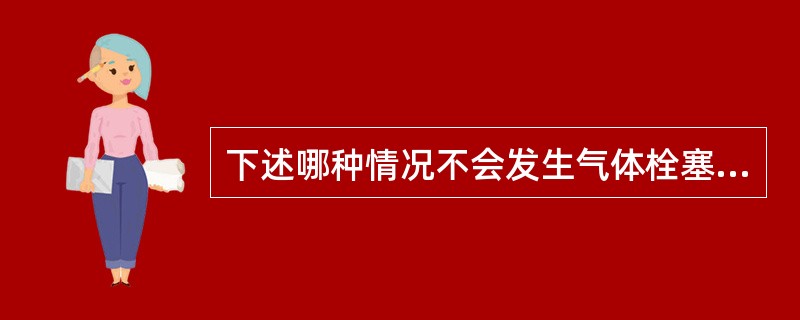 下述哪种情况不会发生气体栓塞（）