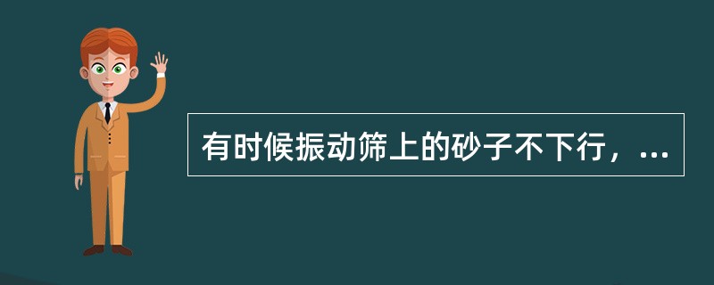 有时候振动筛上的砂子不下行，反而往上跑，这是什么原因？怎么处理？