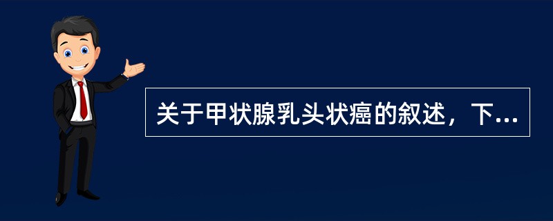 关于甲状腺乳头状癌的叙述，下列哪项是不正确的（）