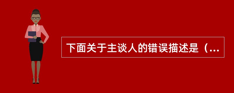 下面关于主谈人的错误描述是（）。