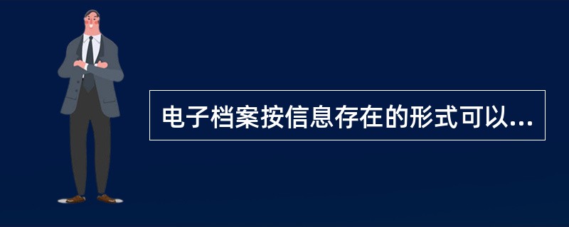 电子档案按信息存在的形式可以分为（）。