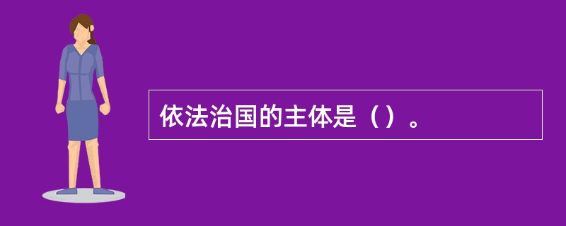 依法治国的主体是（）。