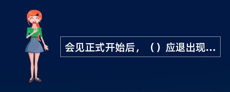 会见正式开始后，（）应退出现场。