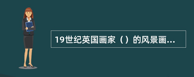 19世纪英国画家（）的风景画，是现实主义风景画的典范，代表作有《弗莱福特的磨房》