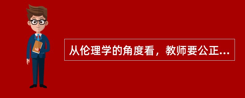 从伦理学的角度看，教师要公正地对待学生，首先是要（）。