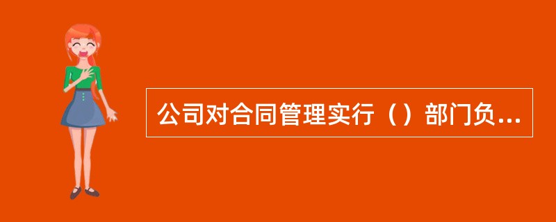 公司对合同管理实行（）部门负责制和（）部门归口管理制。