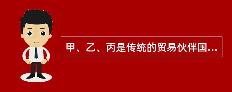 甲、乙、丙是传统的贸易伙伴国，布料是乙、丙两国对甲国出口的大宗商品。面对世界经济