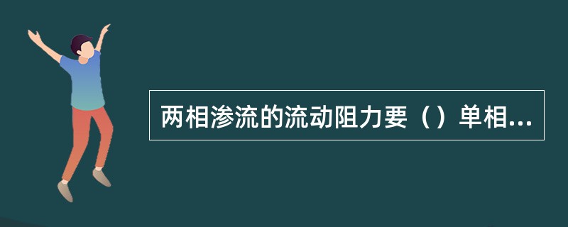 两相渗流的流动阻力要（）单相渗流的流动阻力。