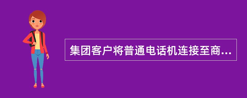 集团客户将普通电话机连接至商务宝设备，如需拨打电话只有一种方式发起呼叫。（）