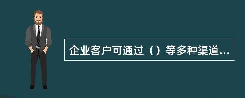 企业客户可通过（）等多种渠道进行业务申请。