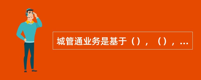 城管通业务是基于（），（），（）实现对城市市政工程设施、市政公用设施、市容环境与