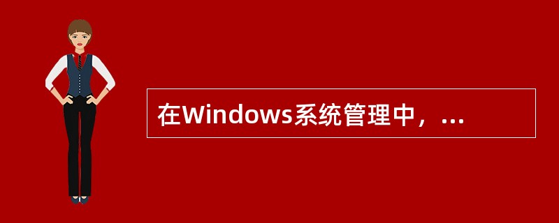 在Windows系统管理中，管理各种数据信息的单位是（）