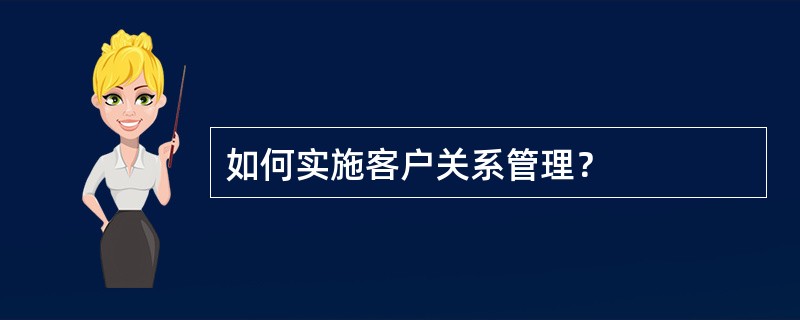 如何实施客户关系管理？