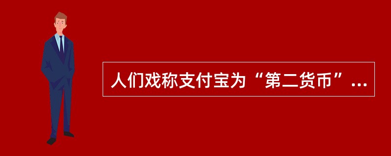 人们戏称支付宝为“第二货币”。对于支付宝，下列认识正确的是（）