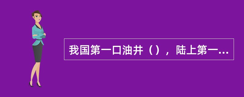 我国第一口油井（），陆上第一口油井（）。