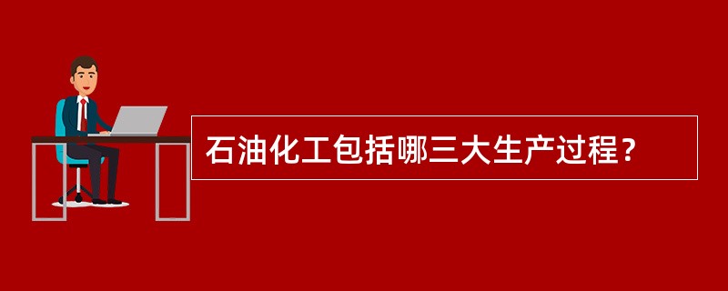 石油化工包括哪三大生产过程？