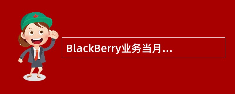 BlackBerry业务当月开通次月计费。客户申请业务，从次月开始计收月功能费和