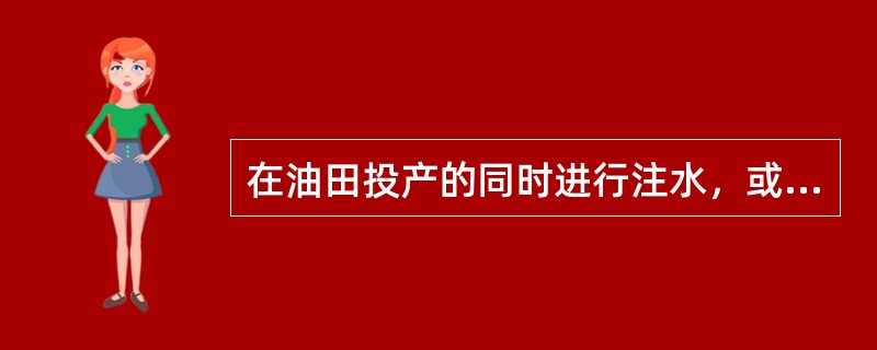 在油田投产的同时进行注水，或是在油层压力下降到饱和压力之前就及时进行注水的开发方