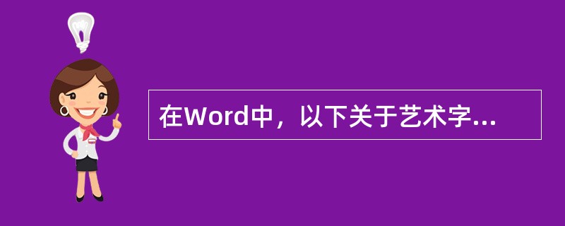 在Word中，以下关于艺术字的说法错误的是（）