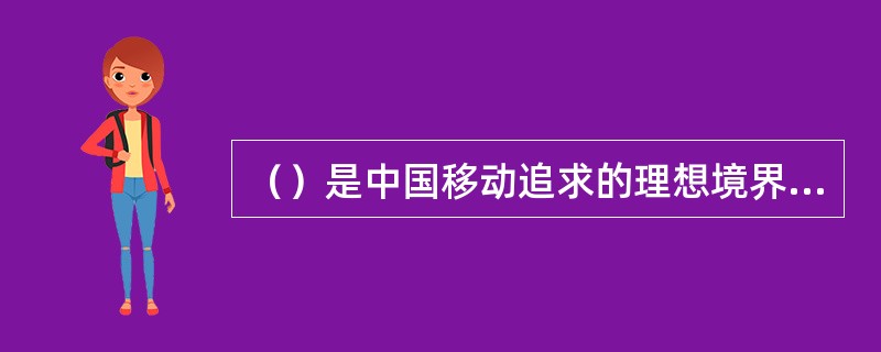 （）是中国移动追求的理想境界；（）体现了中国移动在未来的产业发展中将承担促进社会