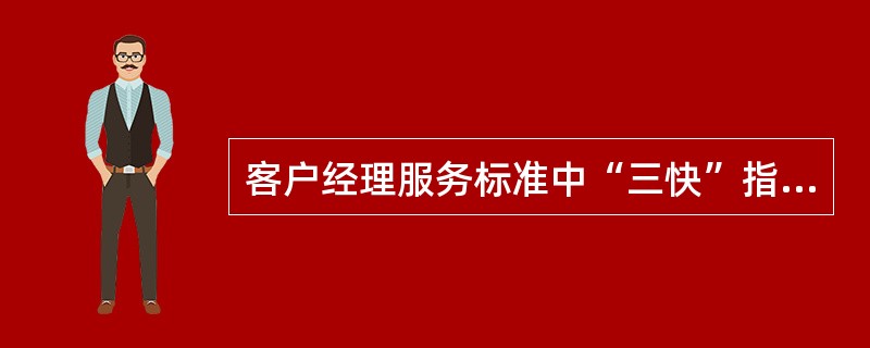 客户经理服务标准中“三快”指的是（）。