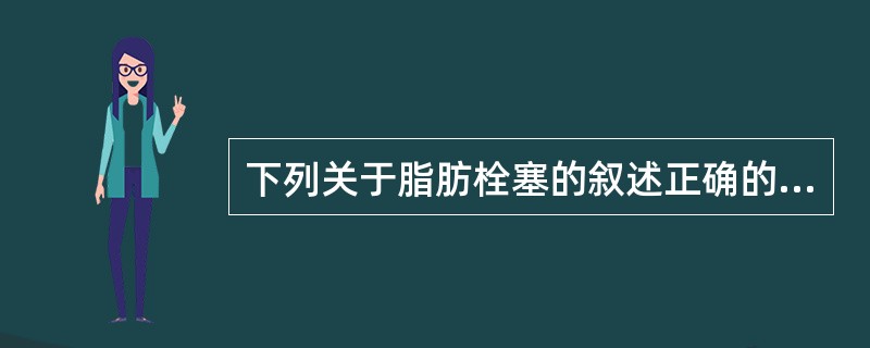 下列关于脂肪栓塞的叙述正确的是（）