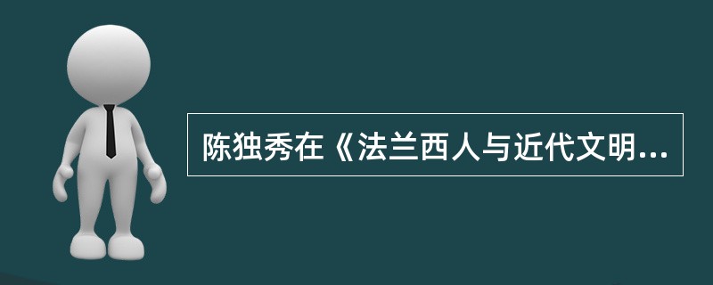 陈独秀在《法兰西人与近代文明》一文中指出：“宗教之功，胜残劝善，未尝无益于人群；