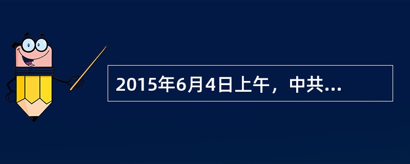 2015年6月4日上午，中共中央政治局常务委员会召开会议，听取了国务院事件救援和