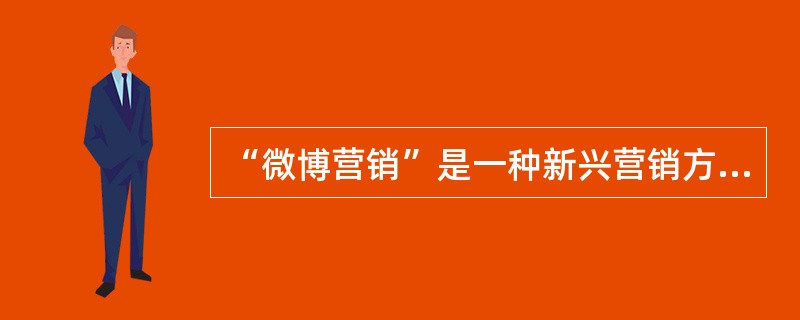 “微博营销”是一种新兴营销方式，强调以客户为中心，在正确的时间把正确的信息传递给