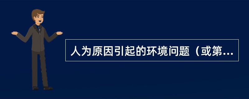 人为原因引起的环境问题（或第二环境问题）主要是由于人类不合理地开发利用自然环境和