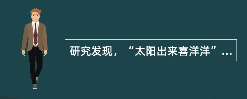 研究发现，“太阳出来喜洋洋”有充足的科学依据。当阳光照射皮肤时，人体产生的维生素