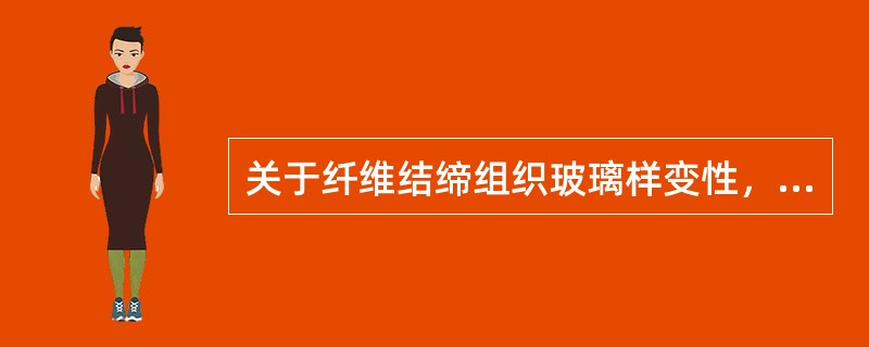 关于纤维结缔组织玻璃样变性，下述选项错误的是（）