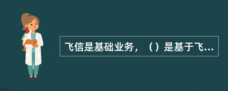 飞信是基础业务，（）是基于飞信的一项增值业务。开通（）的时候将自动先开通飞信。