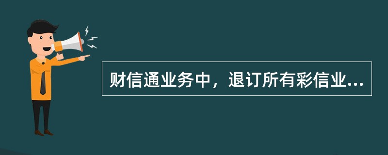 财信通业务中，退订所有彩信业务的指令是：发送彩信CX0000到1065088。（