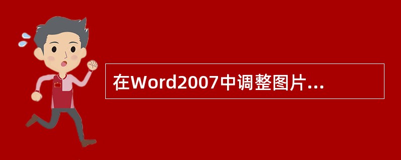 在Word2007中调整图片的对比度，应在（）选项内进行编辑。