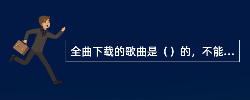 全曲下载的歌曲是（）的，不能通过（）进行传送。