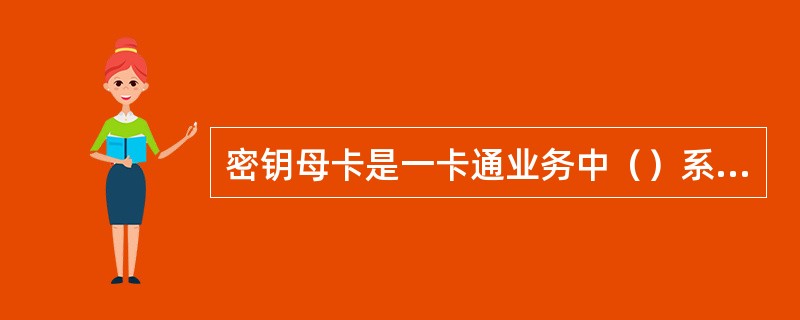 密钥母卡是一卡通业务中（）系统的组成部分，用于存储一卡通业务系统生成的（），进行