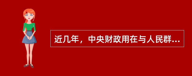 近几年，中央财政用在与人民群众生活直接相关的医疗卫生、社会保障等方面的支出逐年增