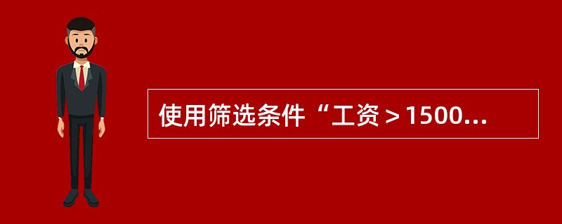 使用筛选条件“工资＞1500”和“津贴＞＝200”对工资数据表进行筛选后，筛选结