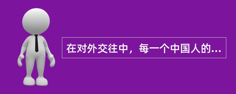在对外交往中，每一个中国人的言行举止不仅表达了我们的公民素质，也展示着我们的国家