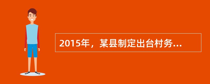 2015年，某县制定出台村务公开和民主管理工作百分制考评试行办法，对农村基础设施