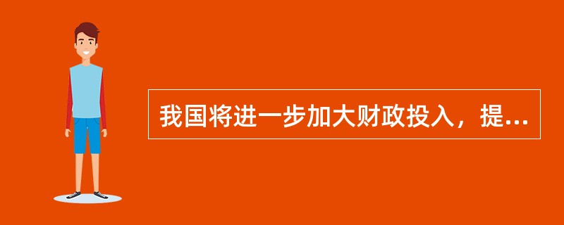 我国将进一步加大财政投入，提高农村居民重大疾病医疗保障水平，将儿童白血病、肺癌等