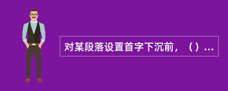 对某段落设置首字下沉前，（），再打开“首字下沉”对话框。