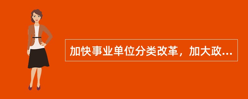 加快事业单位分类改革，加大政府购买公共服务力度，推进有条件的事业单位转为企业或社