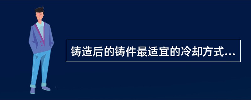 铸造后的铸件最适宜的冷却方式是（）