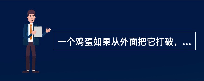 一个鸡蛋如果从外面把它打破，放点葱，炒一盘菜就是一盘食物；从内部打破，一个小鸡成