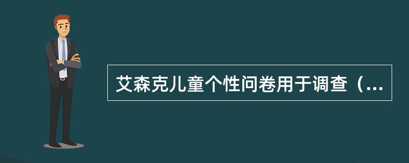 艾森克儿童个性问卷用于调查（）儿童个性类型。