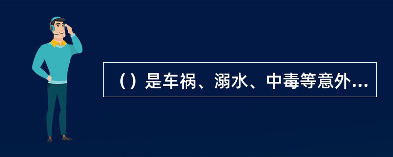 （）是车祸、溺水、中毒等意外事故的主要受害人群。