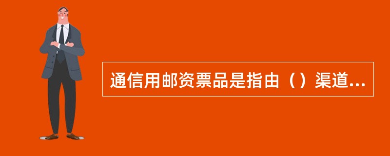 通信用邮资票品是指由（）渠道下发的在（）窗口出售的各种邮资票品。